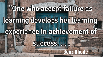 "One who accept failure as learning develops her learning experience in achievement of success....