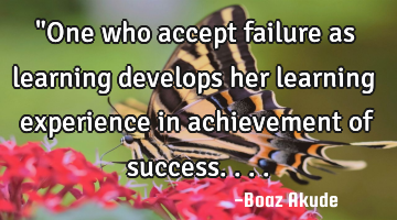 "One who accept failure as learning develops her learning experience in achievement of success....