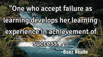 "One who accept failure as learning develops her learning experience in achievement of success....