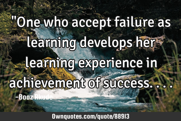 "One who accept failure as learning develops her learning experience in achievement of