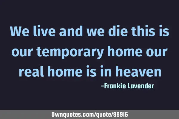 We live and we die this is our temporary home our real home is in