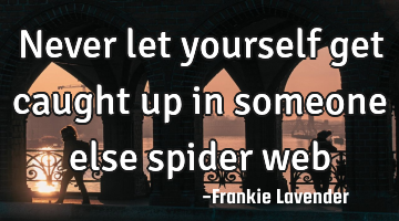 Never let yourself get caught up in someone else spider web