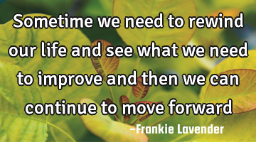 Sometime we need to rewind our life and see what we need to improve and then we can continue to