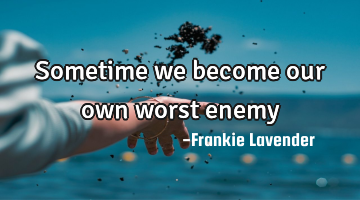 Sometime we become our own worst enemy