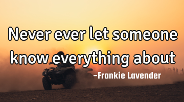 Never ever let someone know everything about