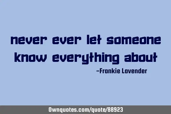 Never ever let someone know everything