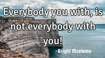 Everybody you with, is not everybody with you!