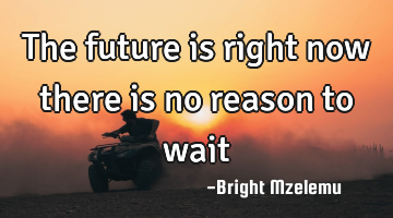 The future is right now there is no reason to wait