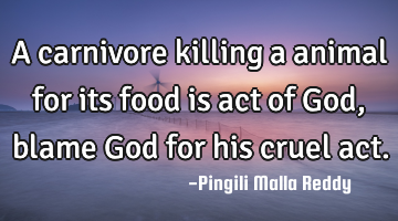 A carnivore killing a animal for its food is act of God, blame God for his cruel act.