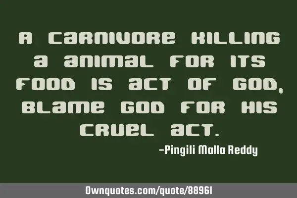 A carnivore killing a animal for its food is act of God, blame God for his cruel
