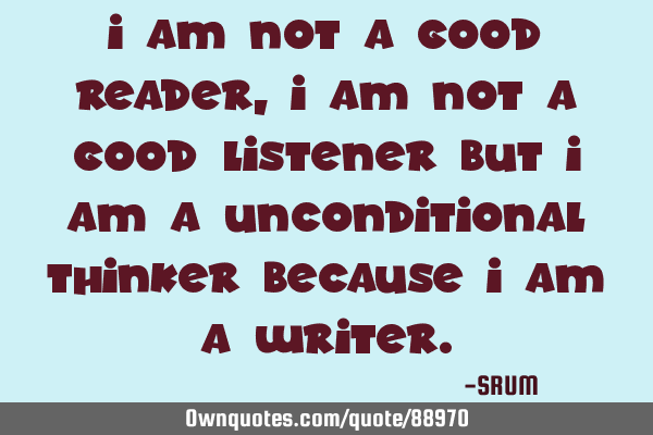 I am not a good reader,i am not a good listener but i am a unconditional thinker because I am a