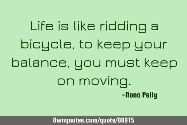 Life is like ridding a bicycle,to keep your balance,you must keep on