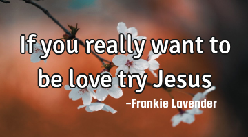 If you really want to be love try Jesus