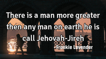 There is a man more greater then any man on earth he is call Jehovah-Jireh