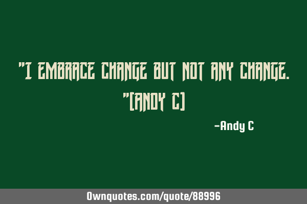 "I embrace change but not any change."(Andy C)