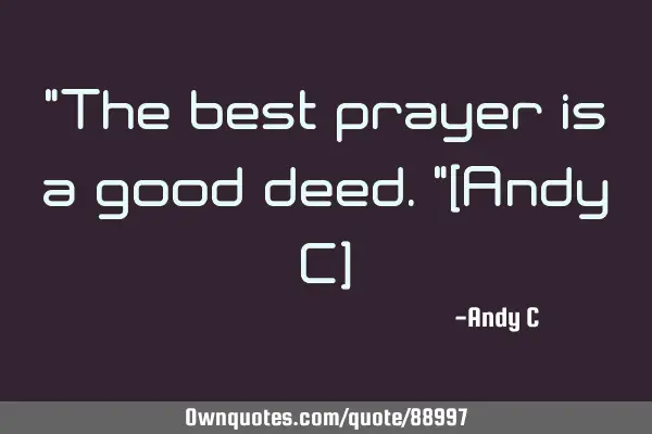 "The best prayer is a good deed."(Andy C)