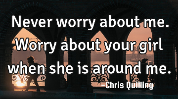 Never worry about me. Worry about your girl when she is around me.