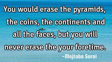 You would erase the pyramids, the coins, the continents and all the faces, but you will never erase