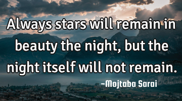 Always stars will remain in beauty the night, but the night itself will not remain.