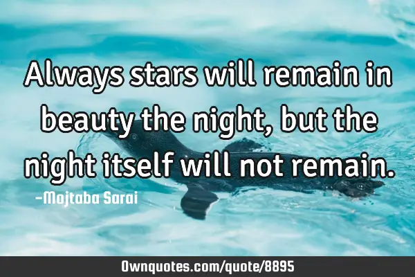 Always stars will remain in beauty the night, but the night itself will not