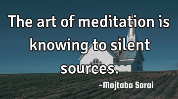 The art of meditation is knowing to silent sources.