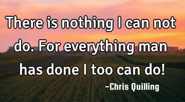 There is nothing i can not do. For everything man has done i too can do!
