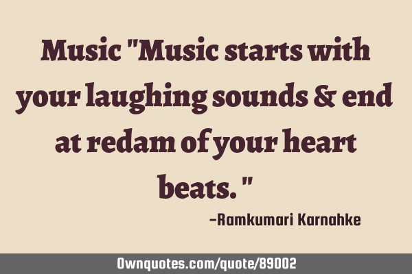 Music "Music starts with your laughing sounds & end at redam of your heart beats."
