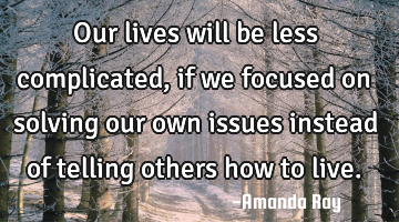 Our lives will be less complicated, if we focused on solving our own issues instead of telling