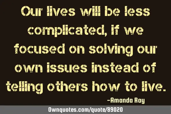 Our lives will be less complicated, if we focused on solving our own issues instead of telling