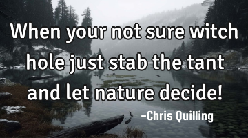 When your not sure witch hole just stab the tant and let nature decide!