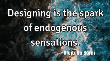 Designing is the spark of endogenous sensations.