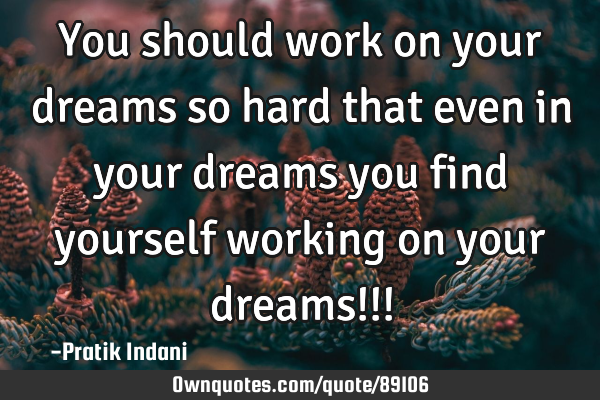 You should work on your dreams so hard that even in your dreams you find yourself working on your