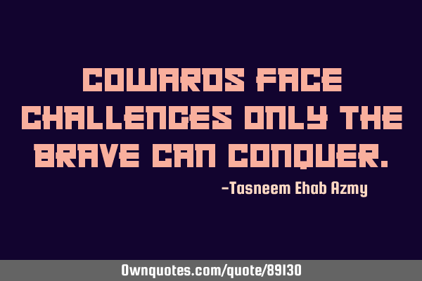 Cowards face challenges only the brave can