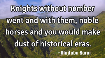 Knights without number went and with them, noble horses and you would make dust of historical eras.