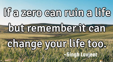 If a zero can ruin a life but remember it can change your life too.