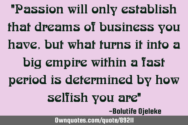 "Passion will only establish that dreams of business you have, but what turns it into a big empire