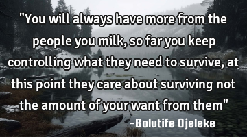 "You will always have more from the people you milk,so far you keep controlling what they need to
