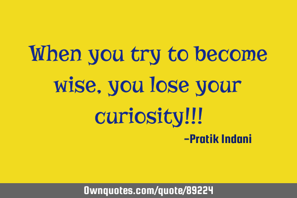 When you try to become wise, you lose your curiosity!!!