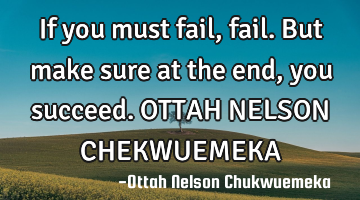 If you must fail, fail. But make sure at the end, you succeed. OTTAH NELSON CHEKWUEMEKA