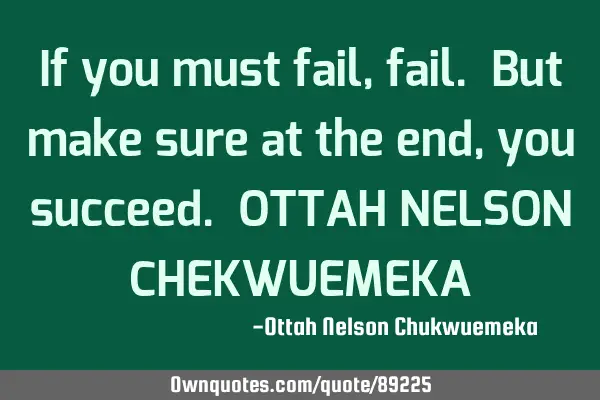 If you must fail, fail. But make sure at the end, you succeed. OTTAH NELSON CHEKWUEMEKA