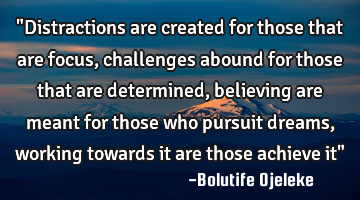 "Distractions are created for those that are focus, challenges abound for those that are determined,