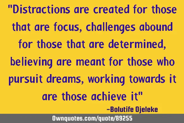 "Distractions are created for those that are focus, challenges abound for those that are determined,