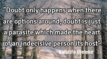 "Doubt only happens when there are options around, doubt is just a parasite which made the heart of
