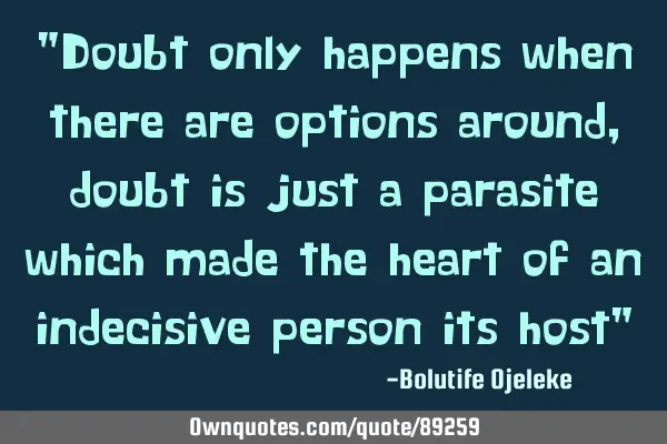 "Doubt only happens when there are options around, doubt is just a parasite which made the heart of