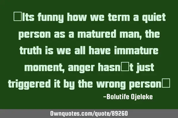 "Its funny how we term a quiet person as a matured man, the truth is we all have immature moment,