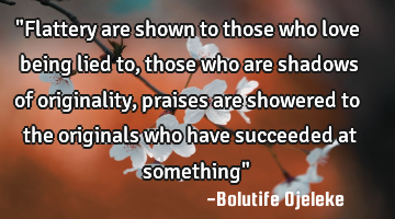 "Flattery are shown to those who love being lied to, those who are shadows of originality, praises