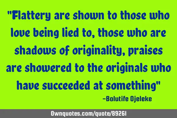 "Flattery are shown to those who love being lied to, those who are shadows of originality, praises