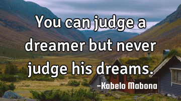 You can judge a dreamer but never judge his dreams.