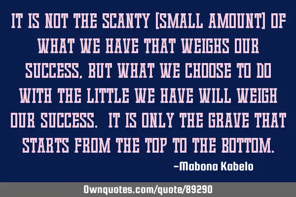 It is not the scanty (small amount) of what we have that weighs our success, but what we choose to