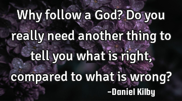 Why follow a God? Do you really need another thing to tell you what is right, compared to what is
